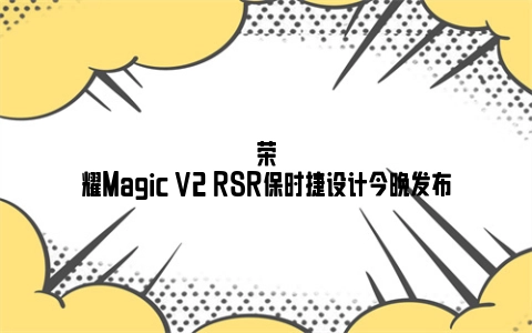 荣耀Magic V2 RSR保时捷设计今晚发布