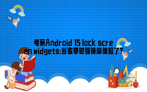 考察Android 15 lock screen widgets：谷歌要做强锁屏体验了？