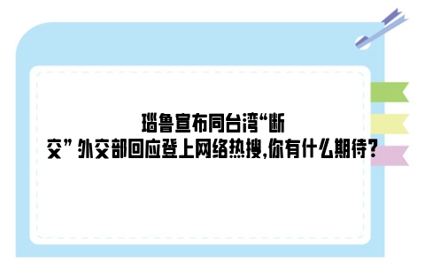 瑙鲁宣布同台湾“断交” 外交部回应登上网络热搜，你有什么期待？
