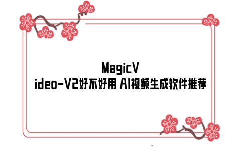 MagicVideo-V2好不好用 AI视频生成软件推荐