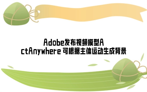 Adobe发布视频模型ActAnywhere 可根据主体运动生成背景