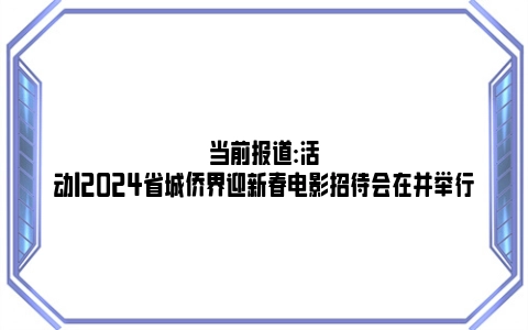 当前报道:活动丨2024省城侨界迎新春电影招待会在并举行