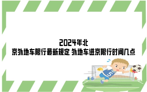 2024年北京外地车限行最新规定 外地车进京限行时间几点