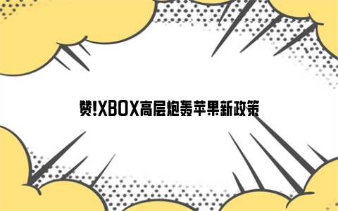 赞！XBOX高层炮轰苹果新政策