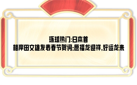 环球热门:日本首相岸田文雄发表春节贺词：愿福龙迎祥，好运龙来