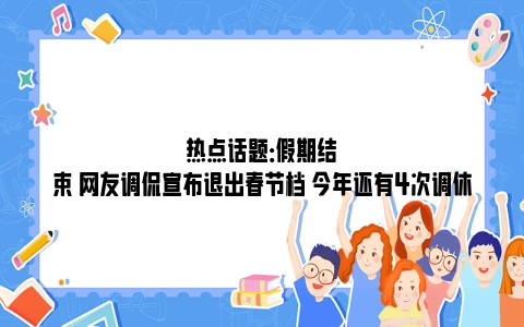 热点话题：假期结束 网友调侃宣布退出春节档 今年还有4次调休