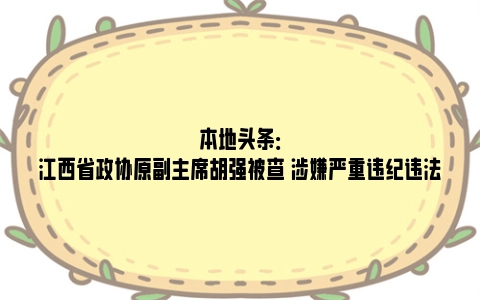 本地头条：江西省政协原副主席胡强被查 涉嫌严重违纪违法