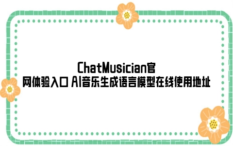 ChatMusician官网体验入口 AI音乐生成语言模型在线使用地址