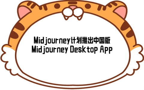 Midjourney计划推出中国版Midjourney Desktop App