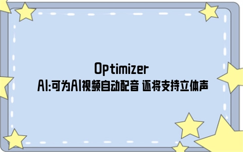 Optimizer AI：可为AI视频自动配音 还将支持立体声