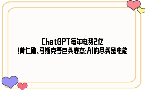 ChatGPT每年电费2亿！黄仁勋、马斯克等巨头表态：AI的尽头是电能