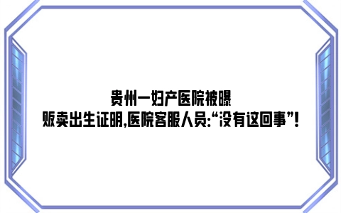 贵州一妇产医院被曝贩卖出生证明，医院客服人员：“没有这回事”！