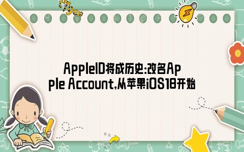 AppleID将成历史：改名Apple Account，从苹果iOS18开始