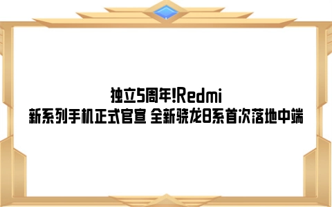 独立5周年！Redmi新系列手机正式官宣 全新骁龙8系首次落地中端