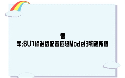 雷军：SU7标准版配置远超Model3物超所值