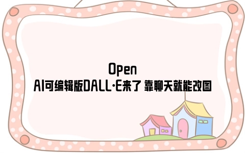 OpenAl可编辑版DALL·E来了 靠聊天就能改图