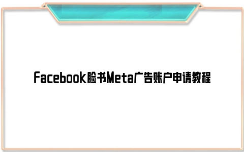 Facebook脸书Meta广告账户申请教程