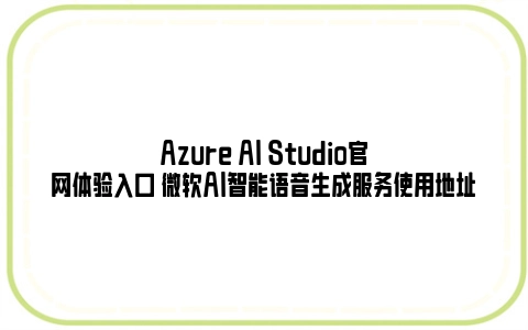 Azure AI Studio官网体验入口 微软AI智能语音生成服务使用地址