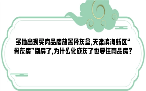 多地出现买商品房放置骨灰盒，天津滨海新区“骨灰房”刷屏了，为什么化成灰了也要住商品房？