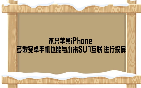 不只苹果iPhone 多数安卓手机也能与小米SU7互联 进行投屏
