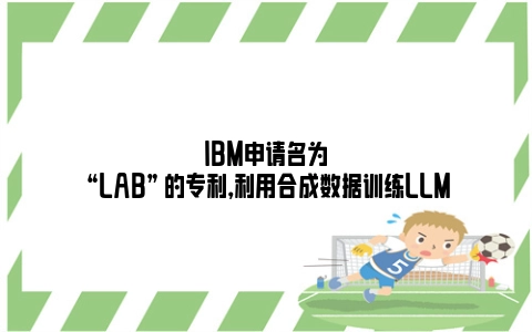 IBM申请名为 “LAB” 的专利，利用合成数据训练LLM