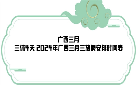 广西三月三休4天 2024年广西三月三放假安排时间表