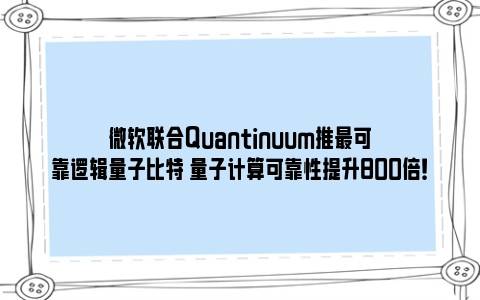 微软联合Quantinuum推最可靠逻辑量子比特 量子计算可靠性提升800倍！