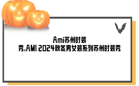 Ami苏州时装秀,AMI 2024秋冬男女装系列苏州时装秀