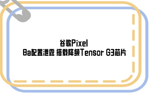 谷歌Pixel 8a配置泄露 搭载降频Tensor G3芯片