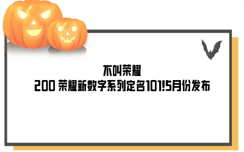 不叫荣耀200 荣耀新数字系列定名101！5月份发布