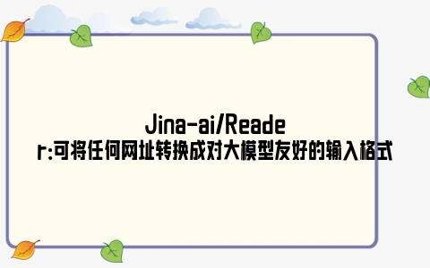 Jina-ai/Reader：可将任何网址转换成对大模型友好的输入格式