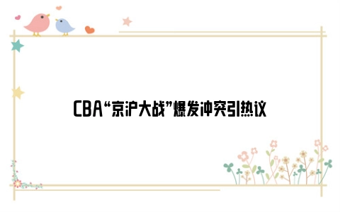CBA“京沪大战”爆发冲突引热议
