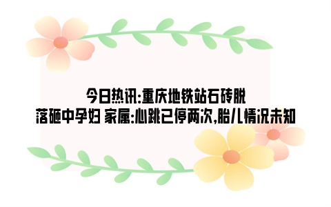 今日热讯：重庆地铁站石砖脱落砸中孕妇 家属：心跳已停两次，胎儿情况未知