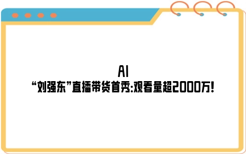 AI“刘强东”直播带货首秀：观看量超2000万！