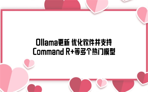 Ollama更新 优化软件并支持Command R+等多个热门模型