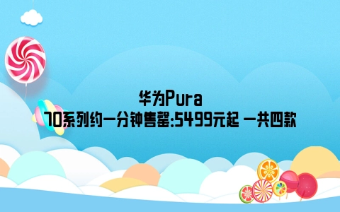 华为Pura70系列约一分钟售罄：5499元起 一共四款