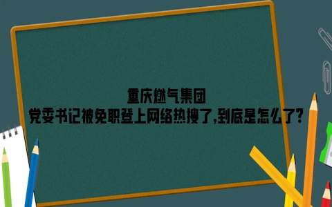 重庆燃气集团党委书记被免职登上网络热搜了,到底是怎么了?
