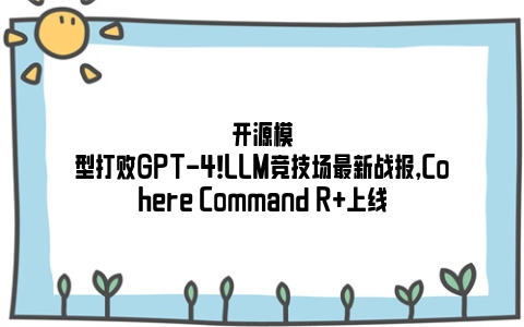 开源模型打败GPT-4！LLM竞技场最新战报，Cohere Command R+上线