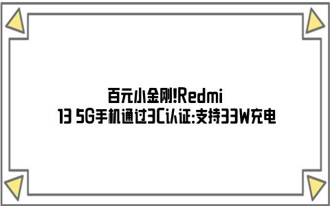 百元小金刚！Redmi 13 5G手机通过3C认证：支持33W充电