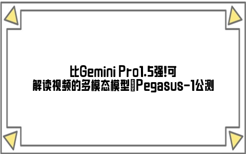 比Gemini Pro1.5强！可解读视频的多模态模型​Pegasus-1公测