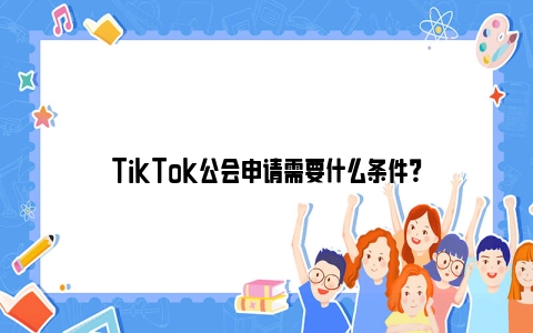 TikTok公会申请需要什么条件？