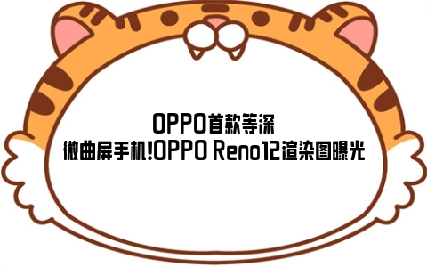 OPPO首款等深微曲屏手机！OPPO Reno12渲染图曝光