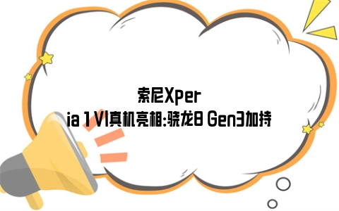 索尼Xperia 1 VI真机亮相：骁龙8 Gen3加持
